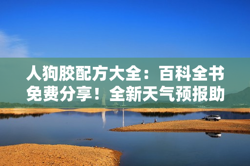 人狗胶配方大全：百科全书免费分享！全新天气预报助你出行更畅快