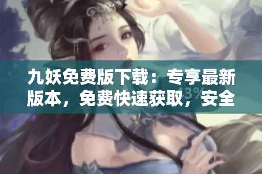 九妖免费版下载：专享最新版本，免费快速获取，安全可靠的下载途径