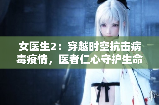 女医生2：穿越时空抗击病毒疫情，医者仁心守护生命