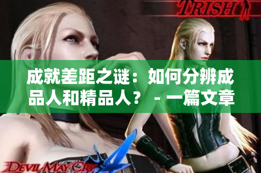 成就差距之谜：如何分辨成品人和精品人？ - 一篇文章揭开真相！