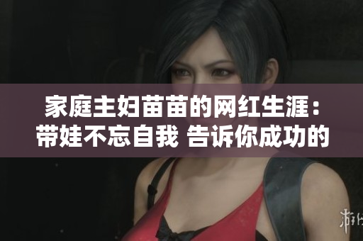 家庭主妇苗苗的网红生涯：带娃不忘自我 告诉你成功的秘诀！