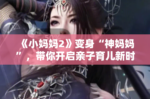 《小妈妈2》变身“神妈妈”，带你开启亲子育儿新时代！