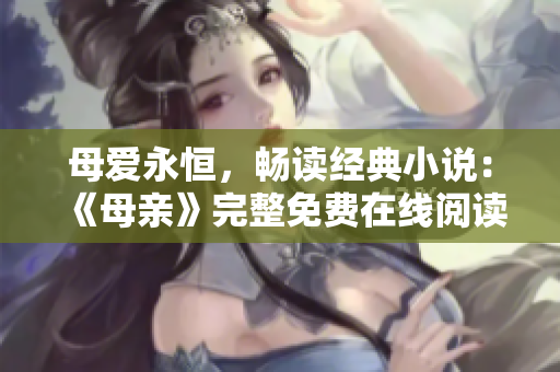 母爱永恒，畅读经典小说：《母亲》完整免费在线阅读！