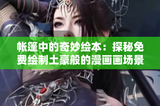 帐篷中的奇妙绘本：探秘免费绘制土豪般的漫画画场景