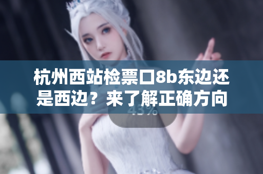 杭州西站检票口8b东边还是西边？来了解正确方向