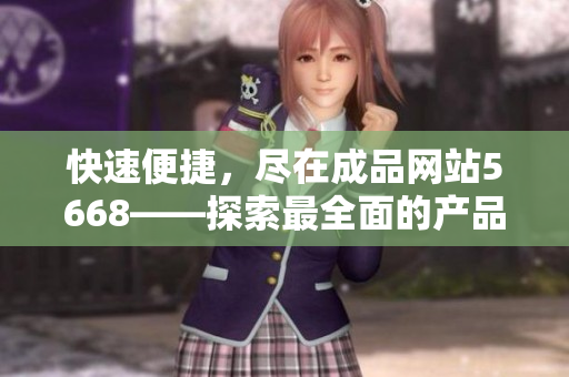 快速便捷，尽在成品网站5668——探索最全面的产品展示平台！