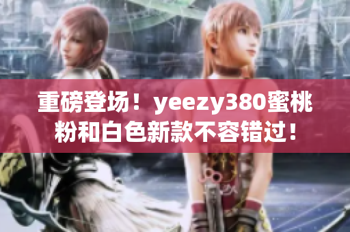 重磅登场！yeezy380蜜桃粉和白色新款不容错过！