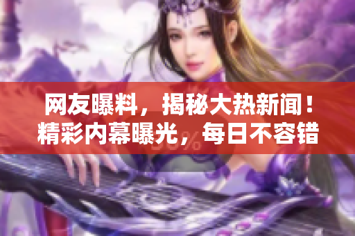 网友曝料，揭秘大热新闻！精彩内幕曝光，每日不容错过！