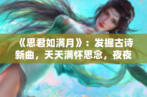 《思君如满月》：发掘古诗新曲，天天满怀思念，夜夜夜盼相见