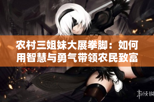 农村三姐妹大展拳脚：如何用智慧与勇气带领农民致富