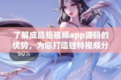 了解成品短视频app源码的优势，为您打造独特视频分享平台