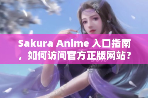 Sakura Anime 入口指南，如何访问官方正版网站？