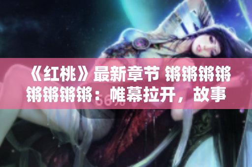 《红桃》最新章节 锵锵锵锵锵锵锵锵：帷幕拉开，故事继续