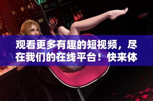 观看更多有趣的短视频，尽在我们的在线平台！快来体验吧！