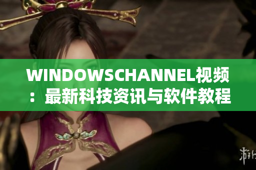 WINDOWSCHANNEL视频：最新科技资讯与软件教程