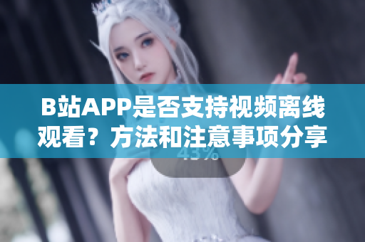 B站APP是否支持视频离线观看？方法和注意事项分享