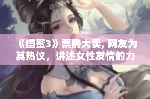 《闺蜜3》票房大卖, 网友为其热议，讲述女性友情的力量