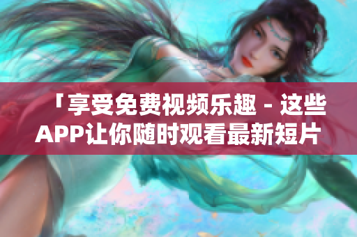 「享受免费视频乐趣 - 这些APP让你随时观看最新短片」