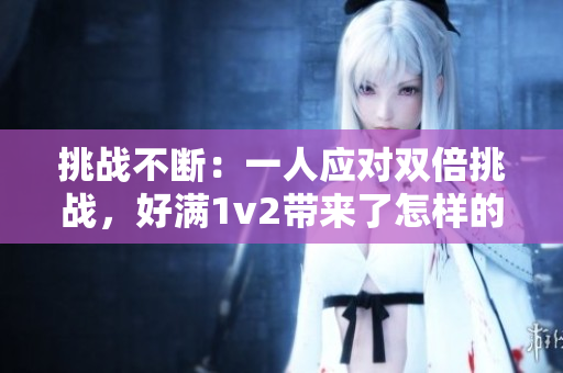 挑战不断：一人应对双倍挑战，好满1v2带来了怎样的创新和突破？