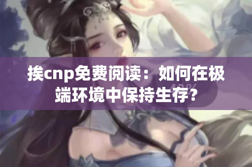 挨cnp免费阅读：如何在极端环境中保持生存？