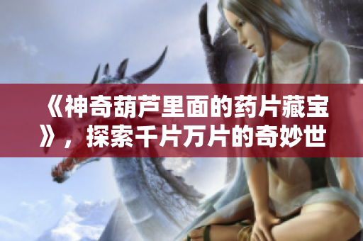 《神奇葫芦里面的药片藏宝》，探索千片万片的奇妙世界！