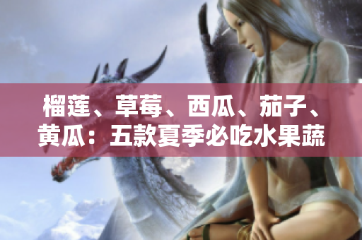 榴莲、草莓、西瓜、茄子、黄瓜：五款夏季必吃水果蔬菜大揭秘