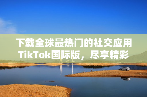 下载全球最热门的社交应用TikTok国际版，尽享精彩创意短视频