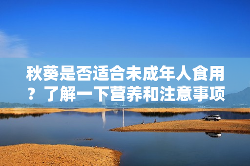 秋葵是否适合未成年人食用？了解一下营养和注意事项