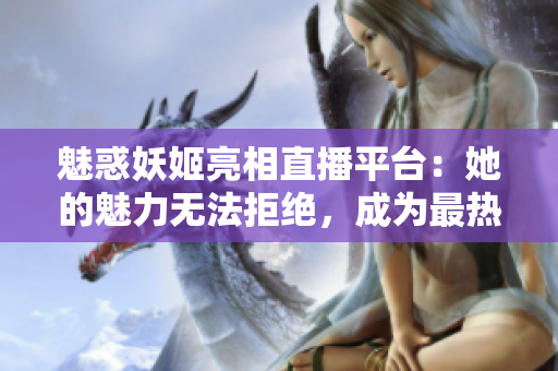 魅惑妖姬亮相直播平台：她的魅力无法拒绝，成为最热门的主播之一！