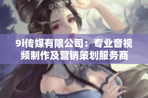 9i传媒有限公司：专业音视频制作及营销策划服务商