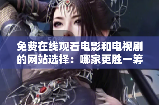 免费在线观看电影和电视剧的网站选择：哪家更胜一筹？