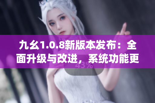 九幺1.0.8新版本发布：全面升级与改进，系统功能更加强大(1)