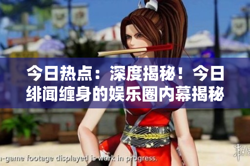今日热点：深度揭秘！今日绯闻缠身的娱乐圈内幕揭秘