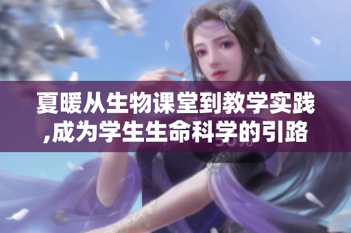 夏暖从生物课堂到教学实践,成为学生生命科学的引路人。