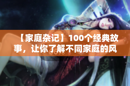 【家庭杂记】100个经典故事，让你了解不同家庭的风土人情