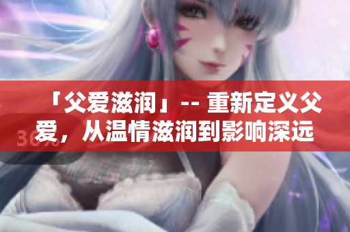 「父爱滋润」-- 重新定义父爱，从温情滋润到影响深远