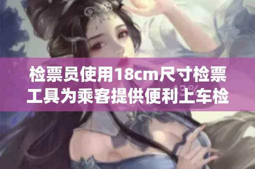 检票员使用18cm尺寸检票工具为乘客提供便利上车检票服务(1)
