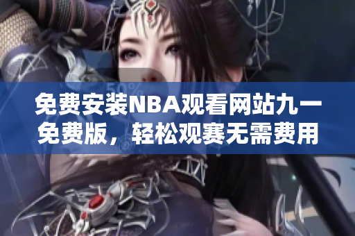 免费安装NBA观看网站九一免费版，轻松观赛无需费用