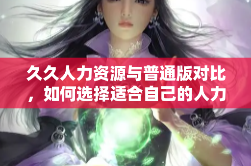 久久人力资源与普通版对比，如何选择适合自己的人力资源软件？
