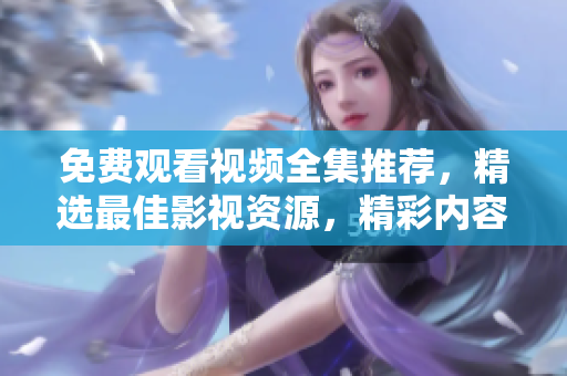 免费观看视频全集推荐，精选最佳影视资源，精彩内容应有尽有