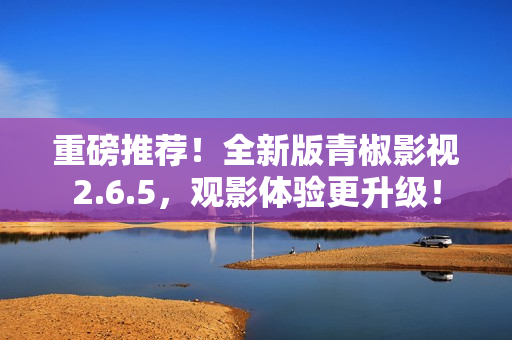 重磅推荐！全新版青椒影视2.6.5，观影体验更升级！