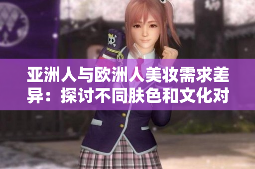 亚洲人与欧洲人美妆需求差异：探讨不同肤色和文化对美妆的影响