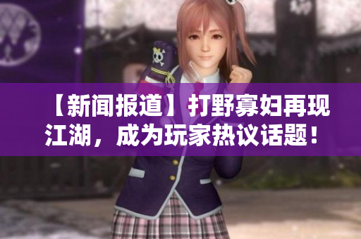 【新闻报道】打野寡妇再现江湖，成为玩家热议话题！