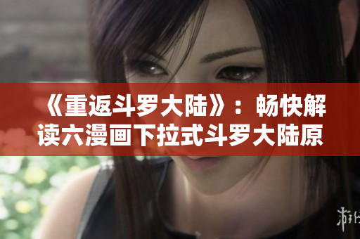 《重返斗罗大陆》：畅快解读六漫画下拉式斗罗大陆原著的华丽逆袭
