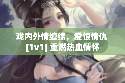 戏内外情缠绵，爱恨情仇 [1v1] 重燃热血情怀