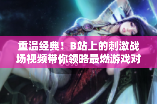 重温经典！B站上的刺激战场视频带你领略最燃游戏对战乐趣