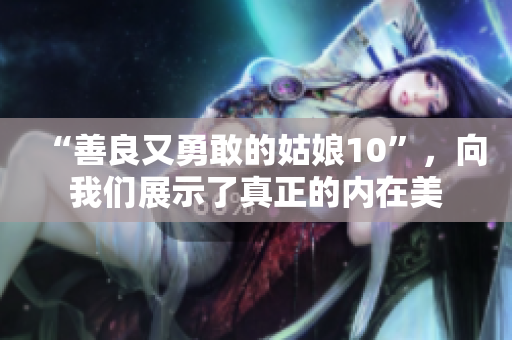 “善良又勇敢的姑娘10”，向我们展示了真正的内在美