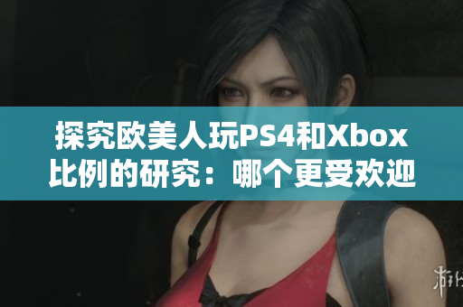 探究欧美人玩PS4和Xbox比例的研究：哪个更受欢迎？