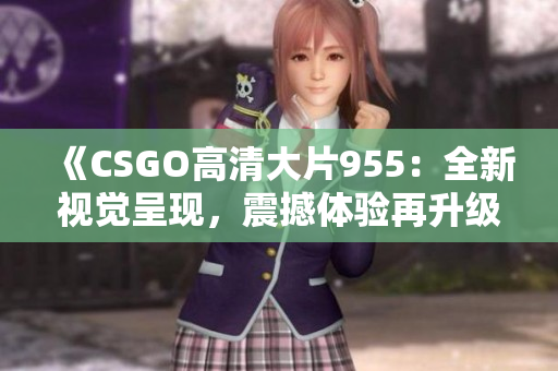 《CSGO高清大片955：全新视觉呈现，震撼体验再升级！》