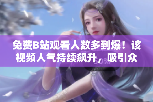 免费B站观看人数多到爆！该视频人气持续飙升，吸引众多观众观看
